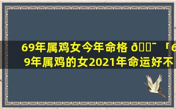 69年属鸡女今年命格 🐯 「69年属鸡的女2021年命运好不好」